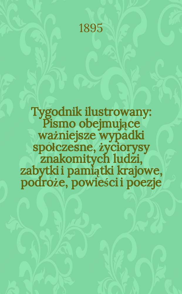 Tygodnik ilustrowany : Pismo obejmujące ważniejsze wypadki spółczesne, życiorysy znakomitych ludzi, zabytki i pamiątki krajowe, podróże, powieści i poezje, sprawozdania z dziedziny sztuk pięknych, piśmiennictwa nauk przyrodzonych, rolnictwa, przemysłu i wynalazków szkice obyczajowe i humorystyczne, typy ludowe, ubiory i kostiumy, archeologia i. t. d. 1895, №22(1860)