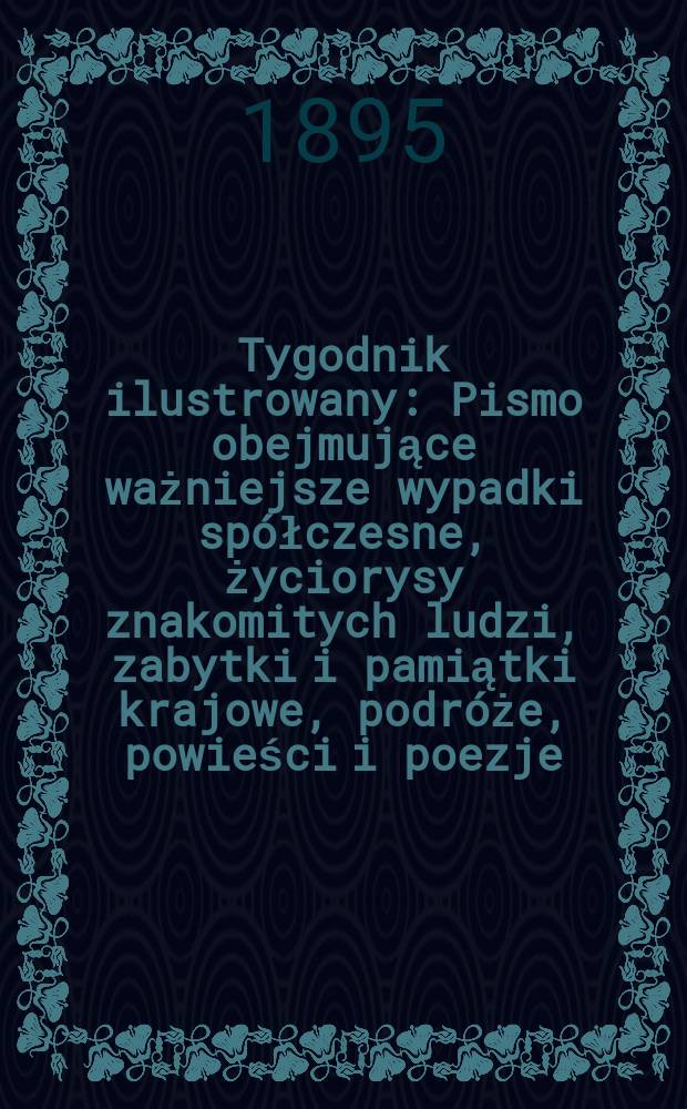 Tygodnik ilustrowany : Pismo obejmujące ważniejsze wypadki spółczesne, życiorysy znakomitych ludzi, zabytki i pamiątki krajowe, podróże, powieści i poezje, sprawozdania z dziedziny sztuk pięknych, piśmiennictwa nauk przyrodzonych, rolnictwa, przemysłu i wynalazków szkice obyczajowe i humorystyczne, typy ludowe, ubiory i kostiumy, archeologia i. t. d. 1895, №27(1865)