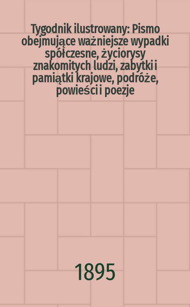 Tygodnik ilustrowany : Pismo obejmujące ważniejsze wypadki spółczesne, życiorysy znakomitych ludzi, zabytki i pamiątki krajowe, podróże, powieści i poezje, sprawozdania z dziedziny sztuk pięknych, piśmiennictwa nauk przyrodzonych, rolnictwa, przemysłu i wynalazków szkice obyczajowe i humorystyczne, typy ludowe, ubiory i kostiumy, archeologia i. t. d. 1895, №28(1866)