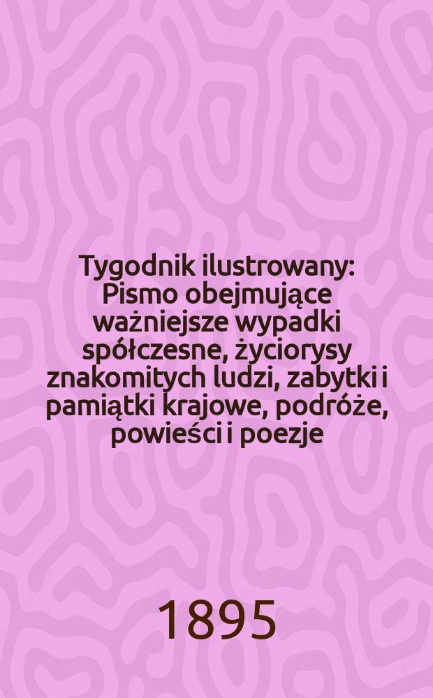 Tygodnik ilustrowany : Pismo obejmujące ważniejsze wypadki spółczesne, życiorysy znakomitych ludzi, zabytki i pamiątki krajowe, podróże, powieści i poezje, sprawozdania z dziedziny sztuk pięknych, piśmiennictwa nauk przyrodzonych, rolnictwa, przemysłu i wynalazków szkice obyczajowe i humorystyczne, typy ludowe, ubiory i kostiumy, archeologia i. t. d. 1895, №29(1867)