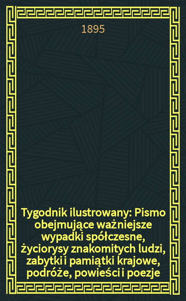 Tygodnik ilustrowany : Pismo obejmujące ważniejsze wypadki sp&oacute;łczesne, życiorysy znakomitych ludzi, zabytki i pamiątki krajowe, podr&oacute;że, powieści i poezje, sprawozdania z dziedziny sztuk pięknych, piśmiennictwa nauk przyrodzonych, rolnictwa, przemysłu i wynalazk&oacute;w szkice obyczajowe i humorystyczne, typy ludowe, ubiory i kostiumy, archeologia i. t. d. 1895, №31(1869)