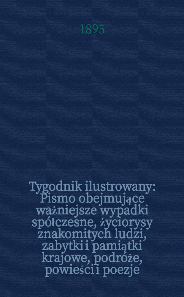 Tygodnik ilustrowany : Pismo obejmujące ważniejsze wypadki spółczesne, życiorysy znakomitych ludzi, zabytki i pamiątki krajowe, podróże, powieści i poezje, sprawozdania z dziedziny sztuk pięknych, piśmiennictwa nauk przyrodzonych, rolnictwa, przemysłu i wynalazków szkice obyczajowe i humorystyczne, typy ludowe, ubiory i kostiumy, archeologia i. t. d. 1895, №33(1871)