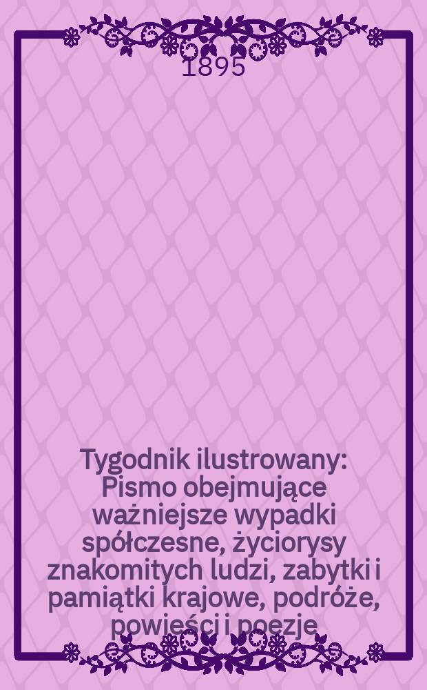 Tygodnik ilustrowany : Pismo obejmujące ważniejsze wypadki spółczesne, życiorysy znakomitych ludzi, zabytki i pamiątki krajowe, podróże, powieści i poezje, sprawozdania z dziedziny sztuk pięknych, piśmiennictwa nauk przyrodzonych, rolnictwa, przemysłu i wynalazków szkice obyczajowe i humorystyczne, typy ludowe, ubiory i kostiumy, archeologia i. t. d. 1895, №34(1872)