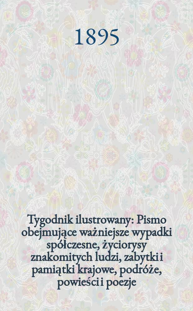 Tygodnik ilustrowany : Pismo obejmujące ważniejsze wypadki spółczesne, życiorysy znakomitych ludzi, zabytki i pamiątki krajowe, podróże, powieści i poezje, sprawozdania z dziedziny sztuk pięknych, piśmiennictwa nauk przyrodzonych, rolnictwa, przemysłu i wynalazków szkice obyczajowe i humorystyczne, typy ludowe, ubiory i kostiumy, archeologia i. t. d. 1895, №37(1875)