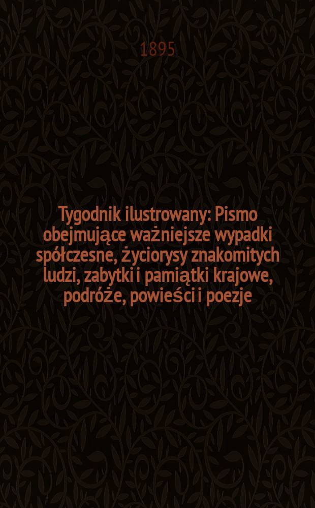 Tygodnik ilustrowany : Pismo obejmujące ważniejsze wypadki sp&oacute;łczesne, życiorysy znakomitych ludzi, zabytki i pamiątki krajowe, podr&oacute;że, powieści i poezje, sprawozdania z dziedziny sztuk pięknych, piśmiennictwa nauk przyrodzonych, rolnictwa, przemysłu i wynalazk&oacute;w szkice obyczajowe i humorystyczne, typy ludowe, ubiory i kostiumy, archeologia i. t. d. 1895, №45(1883)