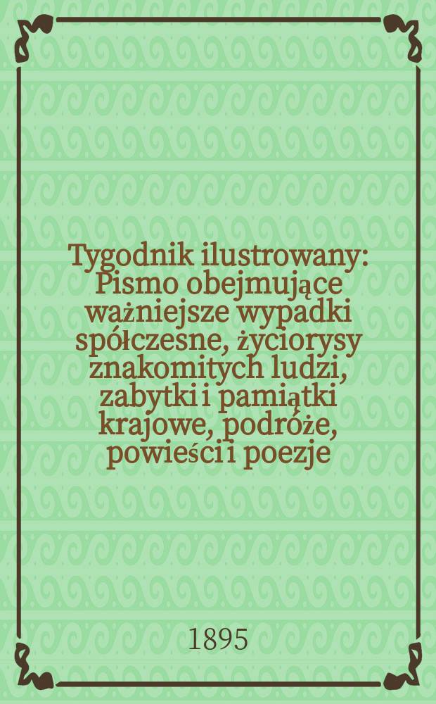 Tygodnik ilustrowany : Pismo obejmujące ważniejsze wypadki spółczesne, życiorysy znakomitych ludzi, zabytki i pamiątki krajowe, podróże, powieści i poezje, sprawozdania z dziedziny sztuk pięknych, piśmiennictwa nauk przyrodzonych, rolnictwa, przemysłu i wynalazków szkice obyczajowe i humorystyczne, typy ludowe, ubiory i kostiumy, archeologia i. t. d. 1895, №46(1884)