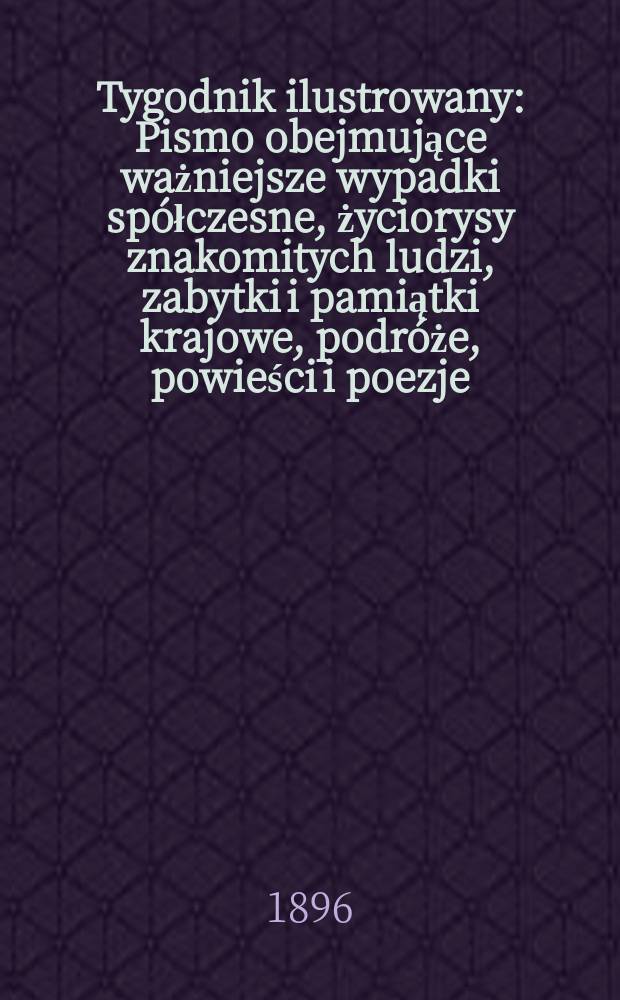 Tygodnik ilustrowany : Pismo obejmujące ważniejsze wypadki spółczesne, życiorysy znakomitych ludzi, zabytki i pamiątki krajowe, podróże, powieści i poezje, sprawozdania z dziedziny sztuk pięknych, piśmiennictwa nauk przyrodzonych, rolnictwa, przemysłu i wynalazków szkice obyczajowe i humorystyczne, typy ludowe, ubiory i kostiumy, archeologia i. t. d. 1896, №7(1895)