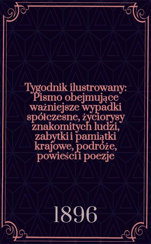 Tygodnik ilustrowany : Pismo obejmujące ważniejsze wypadki spółczesne, życiorysy znakomitych ludzi, zabytki i pamiątki krajowe, podróże, powieści i poezje, sprawozdania z dziedziny sztuk pięknych, piśmiennictwa nauk przyrodzonych, rolnictwa, przemysłu i wynalazków szkice obyczajowe i humorystyczne, typy ludowe, ubiory i kostiumy, archeologia i. t. d. 1896, №12(1900)