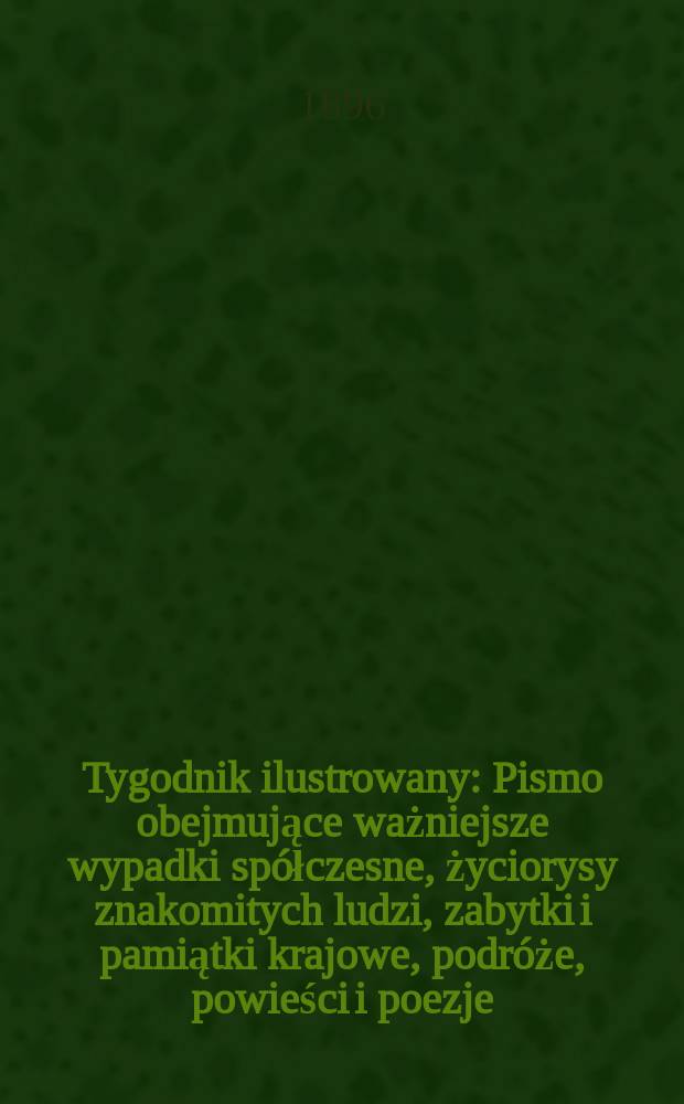 Tygodnik ilustrowany : Pismo obejmujące ważniejsze wypadki spółczesne, życiorysy znakomitych ludzi, zabytki i pamiątki krajowe, podróże, powieści i poezje, sprawozdania z dziedziny sztuk pięknych, piśmiennictwa nauk przyrodzonych, rolnictwa, przemysłu i wynalazków szkice obyczajowe i humorystyczne, typy ludowe, ubiory i kostiumy, archeologia i. t. d. 1896, №16(1904)