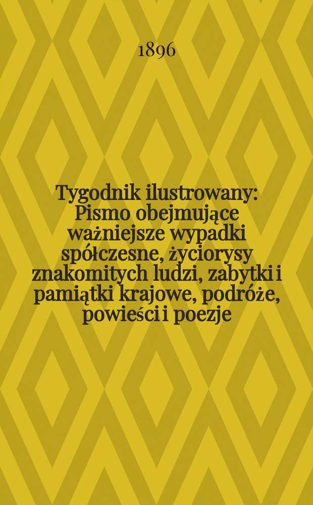 Tygodnik ilustrowany : Pismo obejmujące ważniejsze wypadki spółczesne, życiorysy znakomitych ludzi, zabytki i pamiątki krajowe, podróże, powieści i poezje, sprawozdania z dziedziny sztuk pięknych, piśmiennictwa nauk przyrodzonych, rolnictwa, przemysłu i wynalazków szkice obyczajowe i humorystyczne, typy ludowe, ubiory i kostiumy, archeologia i. t. d. 1896, №18(1906)