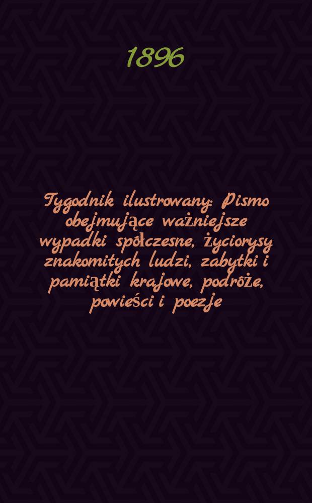 Tygodnik ilustrowany : Pismo obejmujące ważniejsze wypadki spółczesne, życiorysy znakomitych ludzi, zabytki i pamiątki krajowe, podróże, powieści i poezje, sprawozdania z dziedziny sztuk pięknych, piśmiennictwa nauk przyrodzonych, rolnictwa, przemysłu i wynalazków szkice obyczajowe i humorystyczne, typy ludowe, ubiory i kostiumy, archeologia i. t. d. 1896, №19(1907)