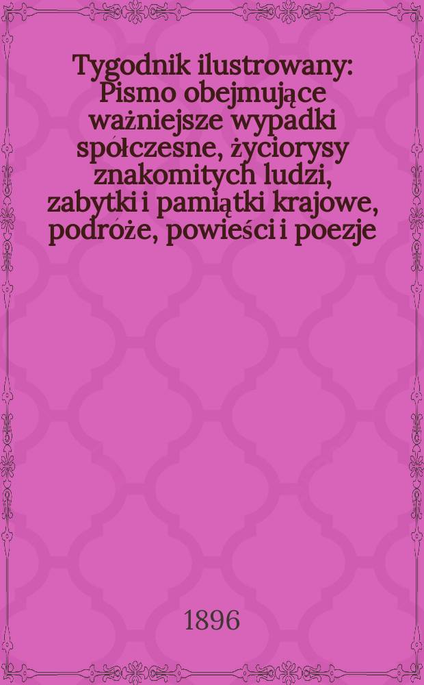 Tygodnik ilustrowany : Pismo obejmujące ważniejsze wypadki spółczesne, życiorysy znakomitych ludzi, zabytki i pamiątki krajowe, podróże, powieści i poezje, sprawozdania z dziedziny sztuk pięknych, piśmiennictwa nauk przyrodzonych, rolnictwa, przemysłu i wynalazków szkice obyczajowe i humorystyczne, typy ludowe, ubiory i kostiumy, archeologia i. t. d. 1896, №21(1909)