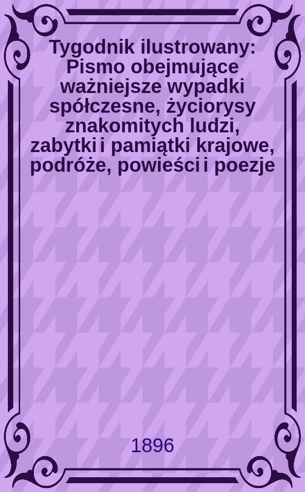Tygodnik ilustrowany : Pismo obejmujące ważniejsze wypadki sp&oacute;łczesne, życiorysy znakomitych ludzi, zabytki i pamiątki krajowe, podr&oacute;że, powieści i poezje, sprawozdania z dziedziny sztuk pięknych, piśmiennictwa nauk przyrodzonych, rolnictwa, przemysłu i wynalazk&oacute;w szkice obyczajowe i humorystyczne, typy ludowe, ubiory i kostiumy, archeologia i. t. d. 1896, №25(1913)