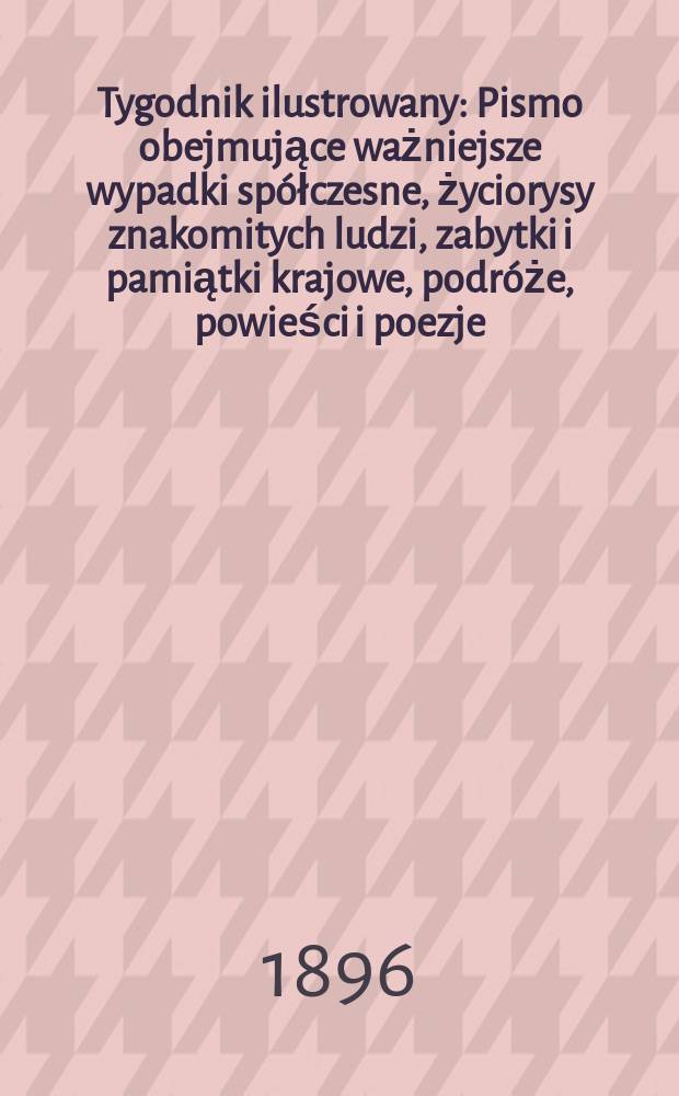 Tygodnik ilustrowany : Pismo obejmujące ważniejsze wypadki spółczesne, życiorysy znakomitych ludzi, zabytki i pamiątki krajowe, podróże, powieści i poezje, sprawozdania z dziedziny sztuk pięknych, piśmiennictwa nauk przyrodzonych, rolnictwa, przemysłu i wynalazków szkice obyczajowe i humorystyczne, typy ludowe, ubiory i kostiumy, archeologia i. t. d. 1896, №28(1916)