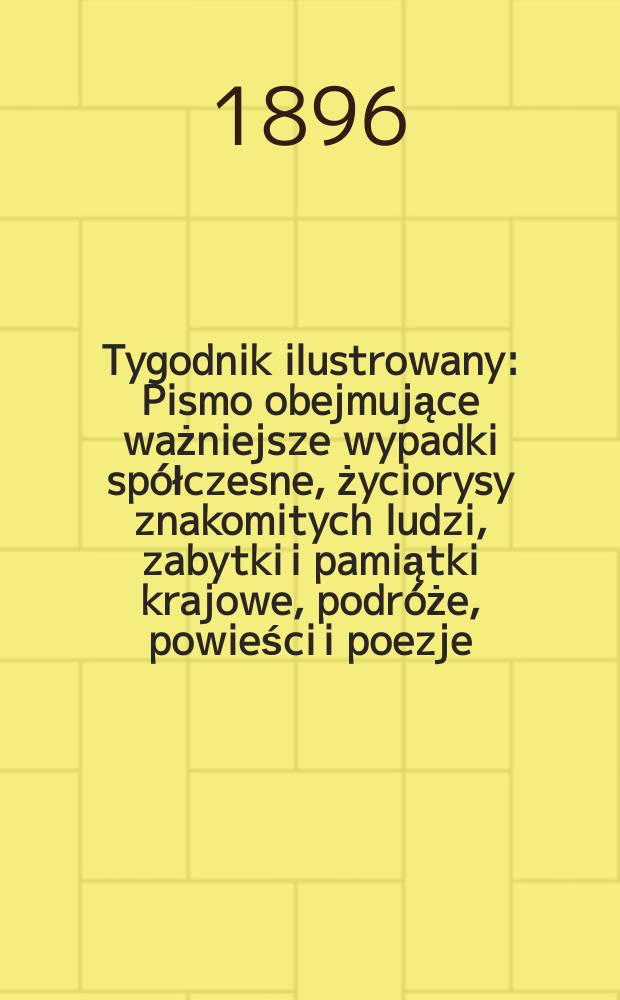 Tygodnik ilustrowany : Pismo obejmujące ważniejsze wypadki spółczesne, życiorysy znakomitych ludzi, zabytki i pamiątki krajowe, podróże, powieści i poezje, sprawozdania z dziedziny sztuk pięknych, piśmiennictwa nauk przyrodzonych, rolnictwa, przemysłu i wynalazków szkice obyczajowe i humorystyczne, typy ludowe, ubiory i kostiumy, archeologia i. t. d. 1896, №30(1918)