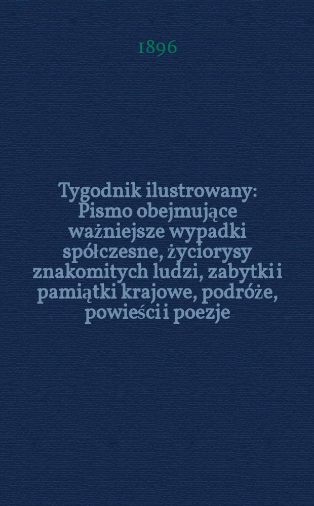 Tygodnik ilustrowany : Pismo obejmujące ważniejsze wypadki spółczesne, życiorysy znakomitych ludzi, zabytki i pamiątki krajowe, podróże, powieści i poezje, sprawozdania z dziedziny sztuk pięknych, piśmiennictwa nauk przyrodzonych, rolnictwa, przemysłu i wynalazków szkice obyczajowe i humorystyczne, typy ludowe, ubiory i kostiumy, archeologia i. t. d. 1896, №48(1936)