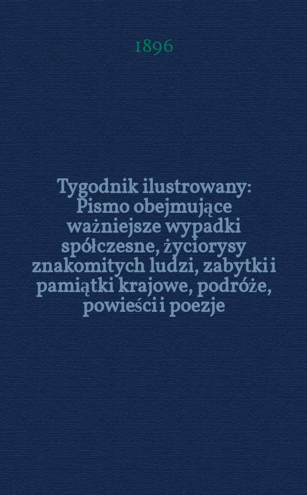 Tygodnik ilustrowany : Pismo obejmujące ważniejsze wypadki spółczesne, życiorysy znakomitych ludzi, zabytki i pamiątki krajowe, podróże, powieści i poezje, sprawozdania z dziedziny sztuk pięknych, piśmiennictwa nauk przyrodzonych, rolnictwa, przemysłu i wynalazków szkice obyczajowe i humorystyczne, typy ludowe, ubiory i kostiumy, archeologia i. t. d. 1896, №48(1936)