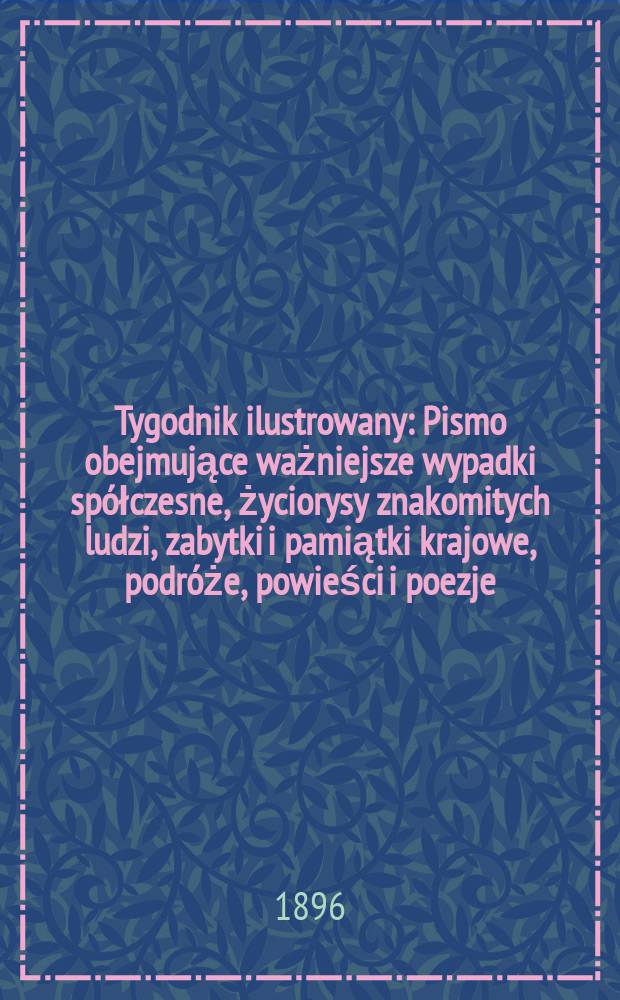 Tygodnik ilustrowany : Pismo obejmujące ważniejsze wypadki spółczesne, życiorysy znakomitych ludzi, zabytki i pamiątki krajowe, podróże, powieści i poezje, sprawozdania z dziedziny sztuk pięknych, piśmiennictwa nauk przyrodzonych, rolnictwa, przemysłu i wynalazków szkice obyczajowe i humorystyczne, typy ludowe, ubiory i kostiumy, archeologia i. t. d. 1896, №50(1938)