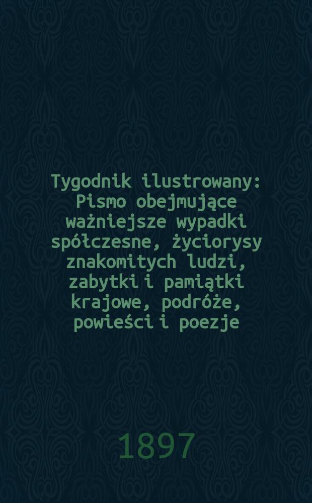 Tygodnik ilustrowany : Pismo obejmujące ważniejsze wypadki spółczesne, życiorysy znakomitych ludzi, zabytki i pamiątki krajowe, podróże, powieści i poezje, sprawozdania z dziedziny sztuk pięknych, piśmiennictwa nauk przyrodzonych, rolnictwa, przemysłu i wynalazków szkice obyczajowe i humorystyczne, typy ludowe, ubiory i kostiumy, archeologia i. t. d. 1897, №3(1943)