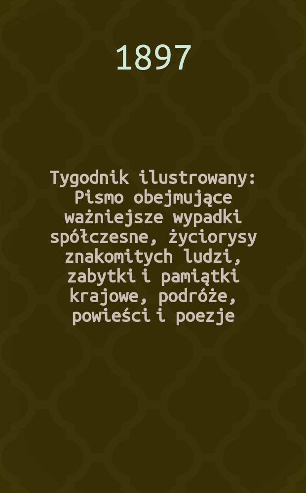 Tygodnik ilustrowany : Pismo obejmujące ważniejsze wypadki spółczesne, życiorysy znakomitych ludzi, zabytki i pamiątki krajowe, podróże, powieści i poezje, sprawozdania z dziedziny sztuk pięknych, piśmiennictwa nauk przyrodzonych, rolnictwa, przemysłu i wynalazków szkice obyczajowe i humorystyczne, typy ludowe, ubiory i kostiumy, archeologia i. t. d. 1897, №5(1945)