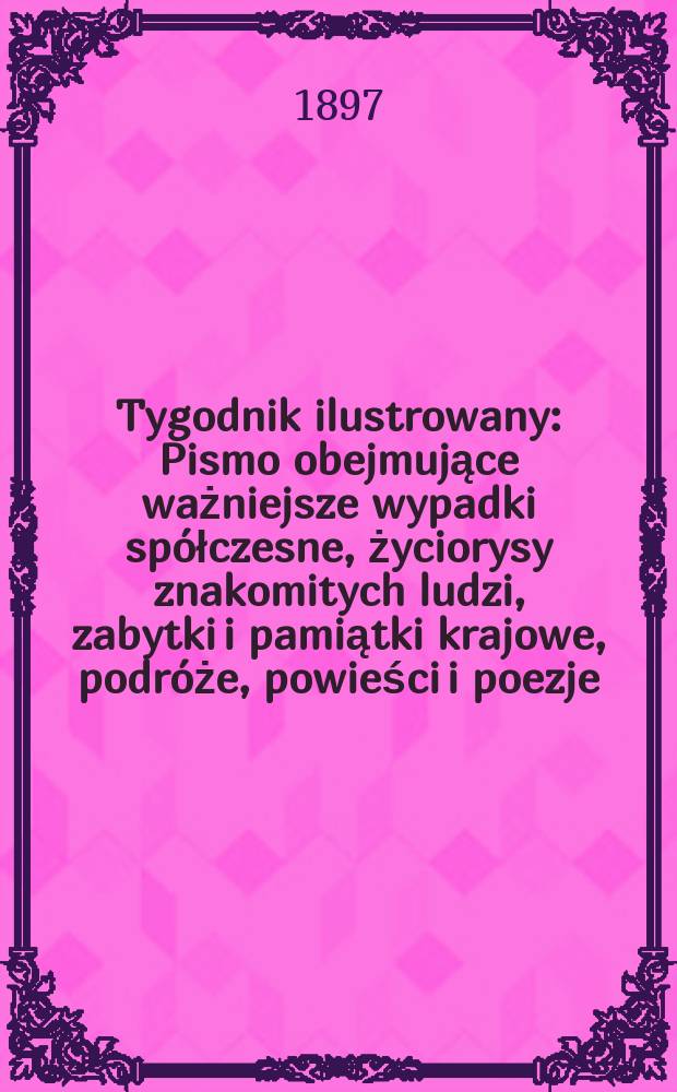 Tygodnik ilustrowany : Pismo obejmujące ważniejsze wypadki spółczesne, życiorysy znakomitych ludzi, zabytki i pamiątki krajowe, podróże, powieści i poezje, sprawozdania z dziedziny sztuk pięknych, piśmiennictwa nauk przyrodzonych, rolnictwa, przemysłu i wynalazków szkice obyczajowe i humorystyczne, typy ludowe, ubiory i kostiumy, archeologia i. t. d. 1897, №6(1946)