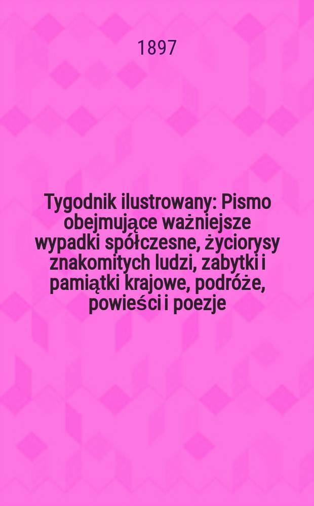 Tygodnik ilustrowany : Pismo obejmujące ważniejsze wypadki spółczesne, życiorysy znakomitych ludzi, zabytki i pamiątki krajowe, podróże, powieści i poezje, sprawozdania z dziedziny sztuk pięknych, piśmiennictwa nauk przyrodzonych, rolnictwa, przemysłu i wynalazków szkice obyczajowe i humorystyczne, typy ludowe, ubiory i kostiumy, archeologia i. t. d. 1897, №31(1971)