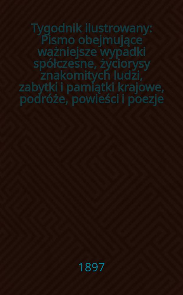 Tygodnik ilustrowany : Pismo obejmujące ważniejsze wypadki spółczesne, życiorysy znakomitych ludzi, zabytki i pamiątki krajowe, podróże, powieści i poezje, sprawozdania z dziedziny sztuk pięknych, piśmiennictwa nauk przyrodzonych, rolnictwa, przemysłu i wynalazków szkice obyczajowe i humorystyczne, typy ludowe, ubiory i kostiumy, archeologia i. t. d. 1897, №42(1982)