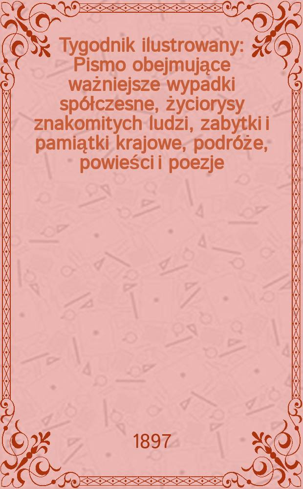 Tygodnik ilustrowany : Pismo obejmujące ważniejsze wypadki spółczesne, życiorysy znakomitych ludzi, zabytki i pamiątki krajowe, podróże, powieści i poezje, sprawozdania z dziedziny sztuk pięknych, piśmiennictwa nauk przyrodzonych, rolnictwa, przemysłu i wynalazków szkice obyczajowe i humorystyczne, typy ludowe, ubiory i kostiumy, archeologia i. t. d. 1897, №45(1985)
