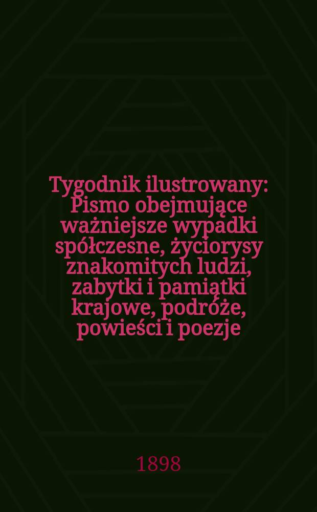 Tygodnik ilustrowany : Pismo obejmujące ważniejsze wypadki spółczesne, życiorysy znakomitych ludzi, zabytki i pamiątki krajowe, podróże, powieści i poezje, sprawozdania z dziedziny sztuk pięknych, piśmiennictwa nauk przyrodzonych, rolnictwa, przemysłu i wynalazków szkice obyczajowe i humorystyczne, typy ludowe, ubiory i kostiumy, archeologia i. t. d. 1898, №18(2010)