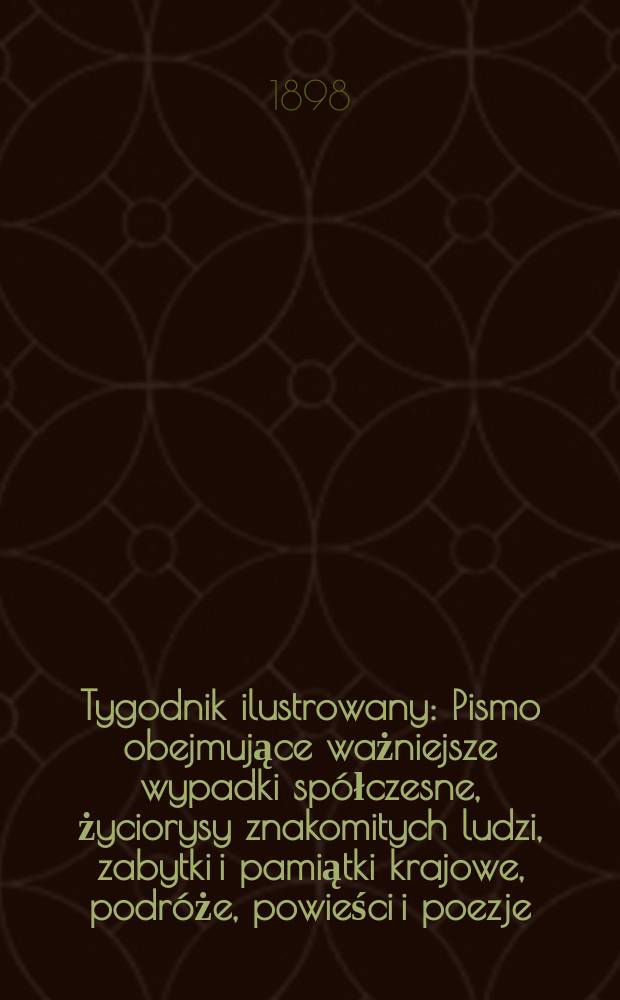 Tygodnik ilustrowany : Pismo obejmujące ważniejsze wypadki spółczesne, życiorysy znakomitych ludzi, zabytki i pamiątki krajowe, podróże, powieści i poezje, sprawozdania z dziedziny sztuk pięknych, piśmiennictwa nauk przyrodzonych, rolnictwa, przemysłu i wynalazków szkice obyczajowe i humorystyczne, typy ludowe, ubiory i kostiumy, archeologia i. t. d. 1898, №27(2019)