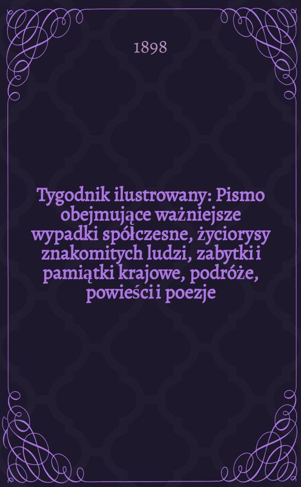 Tygodnik ilustrowany : Pismo obejmujące ważniejsze wypadki sp&oacute;łczesne, życiorysy znakomitych ludzi, zabytki i pamiątki krajowe, podr&oacute;że, powieści i poezje, sprawozdania z dziedziny sztuk pięknych, piśmiennictwa nauk przyrodzonych, rolnictwa, przemysłu i wynalazk&oacute;w szkice obyczajowe i humorystyczne, typy ludowe, ubiory i kostiumy, archeologia i. t. d. 1898, №34(2026)