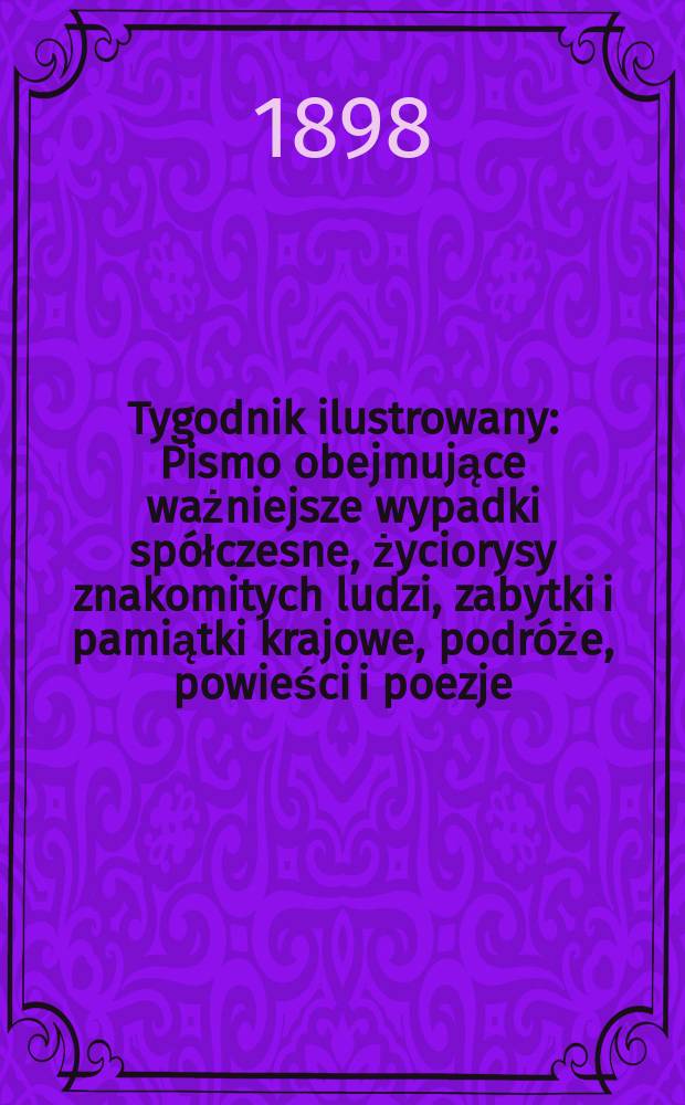 Tygodnik ilustrowany : Pismo obejmujące ważniejsze wypadki sp&oacute;łczesne, życiorysy znakomitych ludzi, zabytki i pamiątki krajowe, podr&oacute;że, powieści i poezje, sprawozdania z dziedziny sztuk pięknych, piśmiennictwa nauk przyrodzonych, rolnictwa, przemysłu i wynalazk&oacute;w szkice obyczajowe i humorystyczne, typy ludowe, ubiory i kostiumy, archeologia i. t. d. 1898, №47(2039)