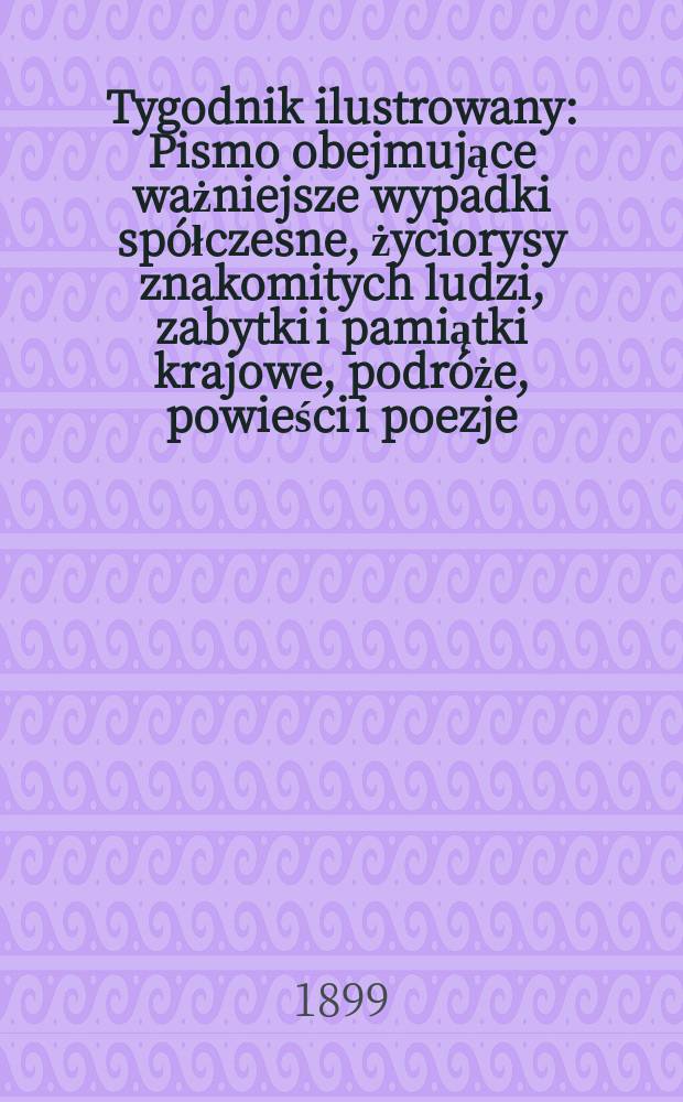 Tygodnik ilustrowany : Pismo obejmujące ważniejsze wypadki spółczesne, życiorysy znakomitych ludzi, zabytki i pamiątki krajowe, podróże, powieści i poezje, sprawozdania z dziedziny sztuk pięknych, piśmiennictwa nauk przyrodzonych, rolnictwa, przemysłu i wynalazków szkice obyczajowe i humorystyczne, typy ludowe, ubiory i kostiumy, archeologia i. t. d. 1899, №3(2047)