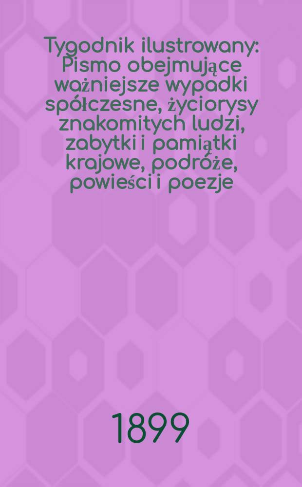 Tygodnik ilustrowany : Pismo obejmujące ważniejsze wypadki sp&oacute;łczesne, życiorysy znakomitych ludzi, zabytki i pamiątki krajowe, podr&oacute;że, powieści i poezje, sprawozdania z dziedziny sztuk pięknych, piśmiennictwa nauk przyrodzonych, rolnictwa, przemysłu i wynalazk&oacute;w szkice obyczajowe i humorystyczne, typy ludowe, ubiory i kostiumy, archeologia i. t. d. 1899, №4(2048)