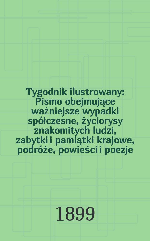 Tygodnik ilustrowany : Pismo obejmujące ważniejsze wypadki spółczesne, życiorysy znakomitych ludzi, zabytki i pamiątki krajowe, podróże, powieści i poezje, sprawozdania z dziedziny sztuk pięknych, piśmiennictwa nauk przyrodzonych, rolnictwa, przemysłu i wynalazków szkice obyczajowe i humorystyczne, typy ludowe, ubiory i kostiumy, archeologia i. t. d. 1899, №6(2050)