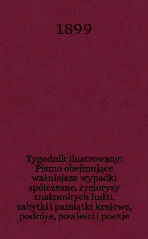 Tygodnik ilustrowany : Pismo obejmujące ważniejsze wypadki spółczesne, życiorysy znakomitych ludzi, zabytki i pamiątki krajowe, podróże, powieści i poezje, sprawozdania z dziedziny sztuk pięknych, piśmiennictwa nauk przyrodzonych, rolnictwa, przemysłu i wynalazków szkice obyczajowe i humorystyczne, typy ludowe, ubiory i kostiumy, archeologia i. t. d. 1899, №9(2053)
