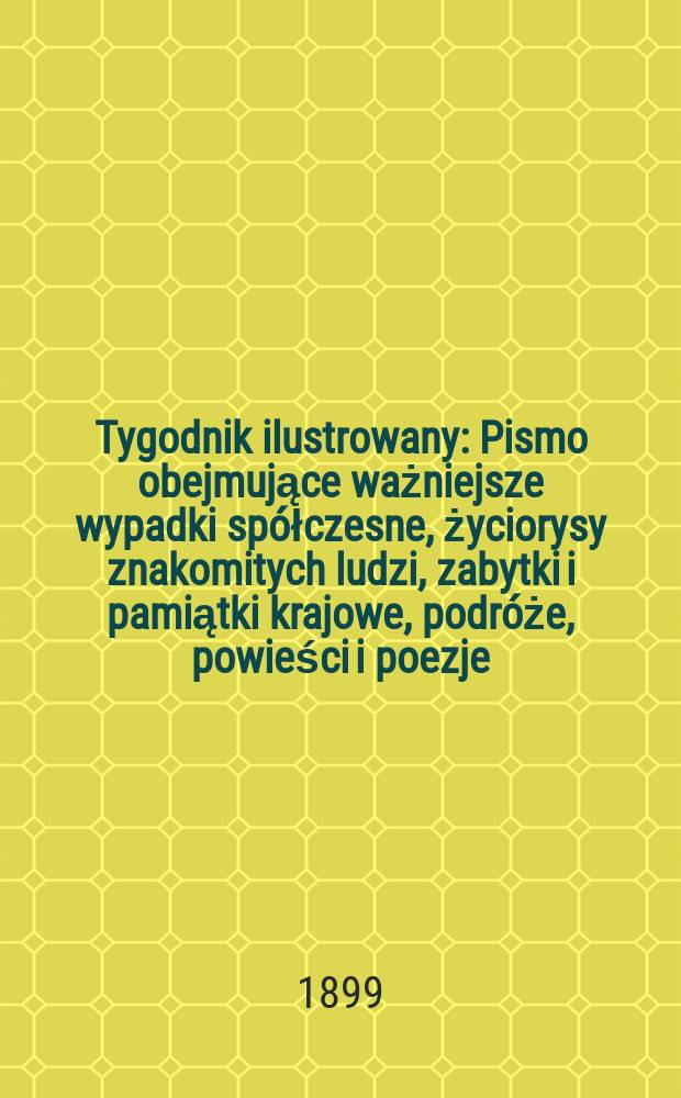 Tygodnik ilustrowany : Pismo obejmujące ważniejsze wypadki spółczesne, życiorysy znakomitych ludzi, zabytki i pamiątki krajowe, podróże, powieści i poezje, sprawozdania z dziedziny sztuk pięknych, piśmiennictwa nauk przyrodzonych, rolnictwa, przemysłu i wynalazków szkice obyczajowe i humorystyczne, typy ludowe, ubiory i kostiumy, archeologia i. t. d. 1899, №14(2058)