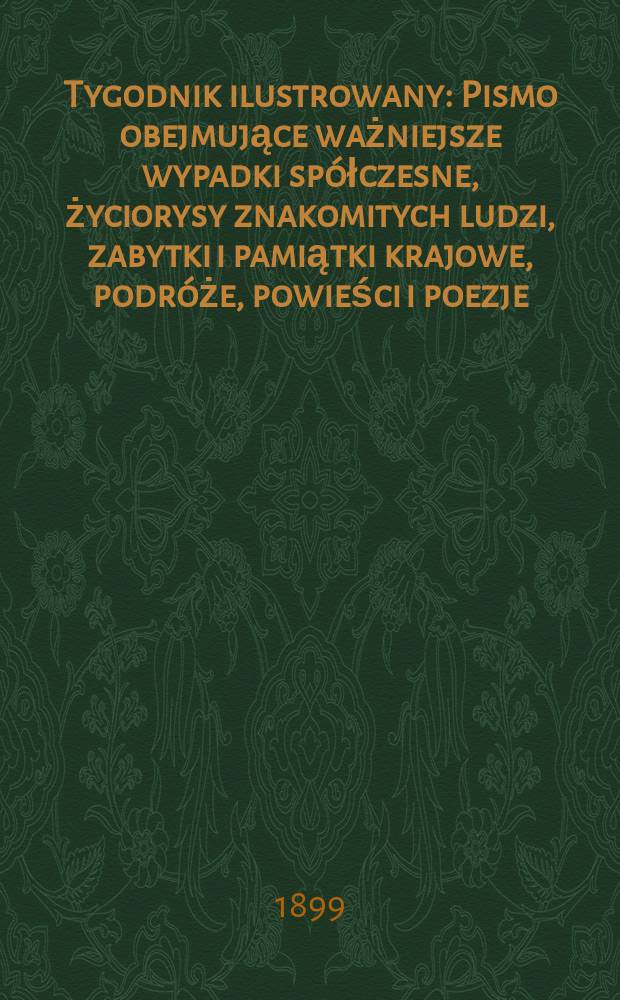Tygodnik ilustrowany : Pismo obejmujące ważniejsze wypadki spółczesne, życiorysy znakomitych ludzi, zabytki i pamiątki krajowe, podróże, powieści i poezje, sprawozdania z dziedziny sztuk pięknych, piśmiennictwa nauk przyrodzonych, rolnictwa, przemysłu i wynalazków szkice obyczajowe i humorystyczne, typy ludowe, ubiory i kostiumy, archeologia i. t. d. 1899, №22(2066)