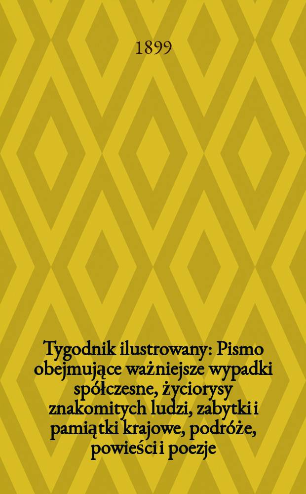 Tygodnik ilustrowany : Pismo obejmujące ważniejsze wypadki spółczesne, życiorysy znakomitych ludzi, zabytki i pamiątki krajowe, podróże, powieści i poezje, sprawozdania z dziedziny sztuk pięknych, piśmiennictwa nauk przyrodzonych, rolnictwa, przemysłu i wynalazków szkice obyczajowe i humorystyczne, typy ludowe, ubiory i kostiumy, archeologia i. t. d. 1899, №28(2072)