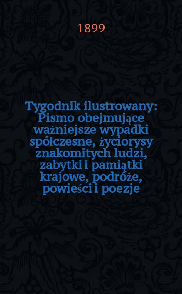 Tygodnik ilustrowany : Pismo obejmujące ważniejsze wypadki spółczesne, życiorysy znakomitych ludzi, zabytki i pamiątki krajowe, podróże, powieści i poezje, sprawozdania z dziedziny sztuk pięknych, piśmiennictwa nauk przyrodzonych, rolnictwa, przemysłu i wynalazków szkice obyczajowe i humorystyczne, typy ludowe, ubiory i kostiumy, archeologia i. t. d. 1899, №29(2073)
