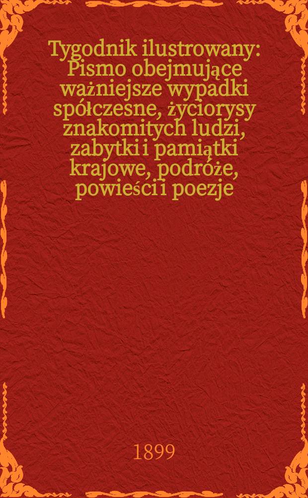 Tygodnik ilustrowany : Pismo obejmujące ważniejsze wypadki spółczesne, życiorysy znakomitych ludzi, zabytki i pamiątki krajowe, podróże, powieści i poezje, sprawozdania z dziedziny sztuk pięknych, piśmiennictwa nauk przyrodzonych, rolnictwa, przemysłu i wynalazków szkice obyczajowe i humorystyczne, typy ludowe, ubiory i kostiumy, archeologia i. t. d. 1899, №34(2078)