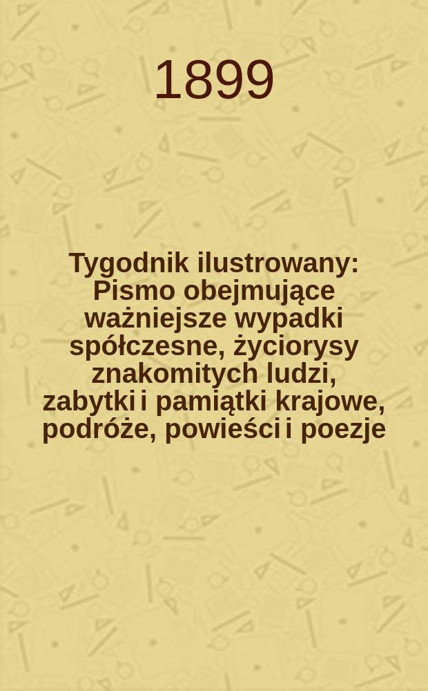 Tygodnik ilustrowany : Pismo obejmujące ważniejsze wypadki spółczesne, życiorysy znakomitych ludzi, zabytki i pamiątki krajowe, podróże, powieści i poezje, sprawozdania z dziedziny sztuk pięknych, piśmiennictwa nauk przyrodzonych, rolnictwa, przemysłu i wynalazków szkice obyczajowe i humorystyczne, typy ludowe, ubiory i kostiumy, archeologia i. t. d. 1899, №35(2079)