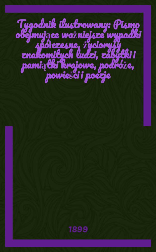 Tygodnik ilustrowany : Pismo obejmujące ważniejsze wypadki spółczesne, życiorysy znakomitych ludzi, zabytki i pamiątki krajowe, podróże, powieści i poezje, sprawozdania z dziedziny sztuk pięknych, piśmiennictwa nauk przyrodzonych, rolnictwa, przemysłu i wynalazków szkice obyczajowe i humorystyczne, typy ludowe, ubiory i kostiumy, archeologia i. t. d. 1899, №40(2084)