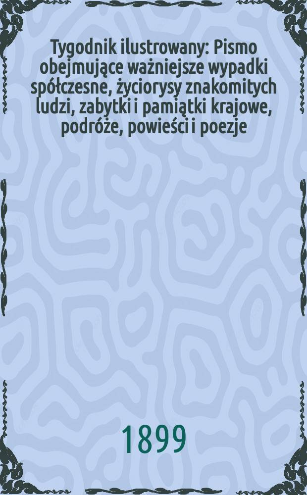 Tygodnik ilustrowany : Pismo obejmujące ważniejsze wypadki spółczesne, życiorysy znakomitych ludzi, zabytki i pamiątki krajowe, podróże, powieści i poezje, sprawozdania z dziedziny sztuk pięknych, piśmiennictwa nauk przyrodzonych, rolnictwa, przemysłu i wynalazków szkice obyczajowe i humorystyczne, typy ludowe, ubiory i kostiumy, archeologia i. t. d. 1899, №44(2088)