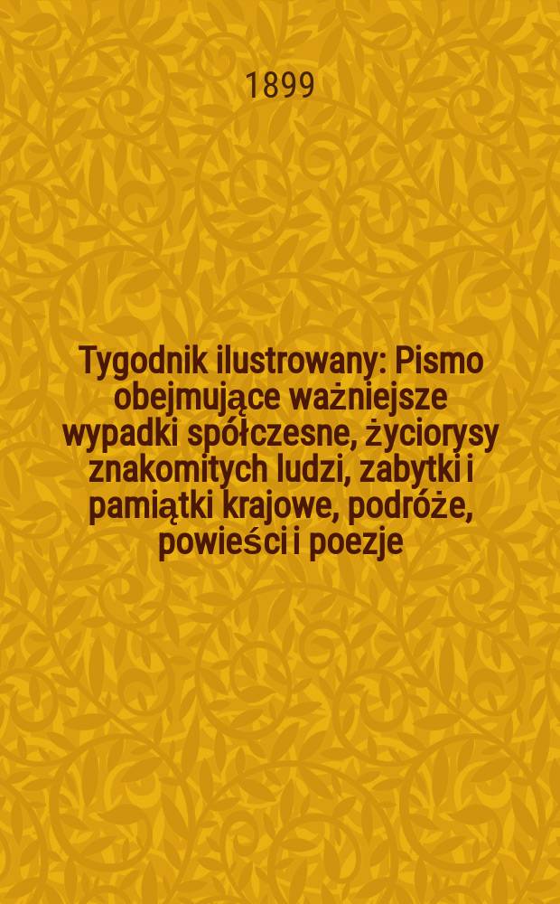 Tygodnik ilustrowany : Pismo obejmujące ważniejsze wypadki spółczesne, życiorysy znakomitych ludzi, zabytki i pamiątki krajowe, podróże, powieści i poezje, sprawozdania z dziedziny sztuk pięknych, piśmiennictwa nauk przyrodzonych, rolnictwa, przemysłu i wynalazków szkice obyczajowe i humorystyczne, typy ludowe, ubiory i kostiumy, archeologia i. t. d. 1899, №45(2089)