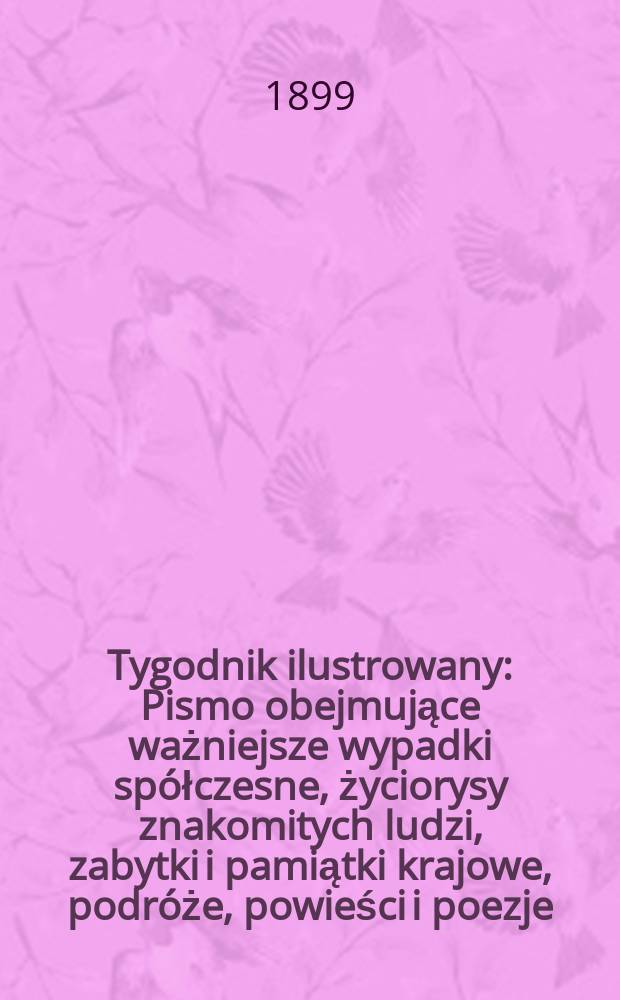 Tygodnik ilustrowany : Pismo obejmujące ważniejsze wypadki spółczesne, życiorysy znakomitych ludzi, zabytki i pamiątki krajowe, podróże, powieści i poezje, sprawozdania z dziedziny sztuk pięknych, piśmiennictwa nauk przyrodzonych, rolnictwa, przemysłu i wynalazków szkice obyczajowe i humorystyczne, typy ludowe, ubiory i kostiumy, archeologia i. t. d. 1899, №46(2090)