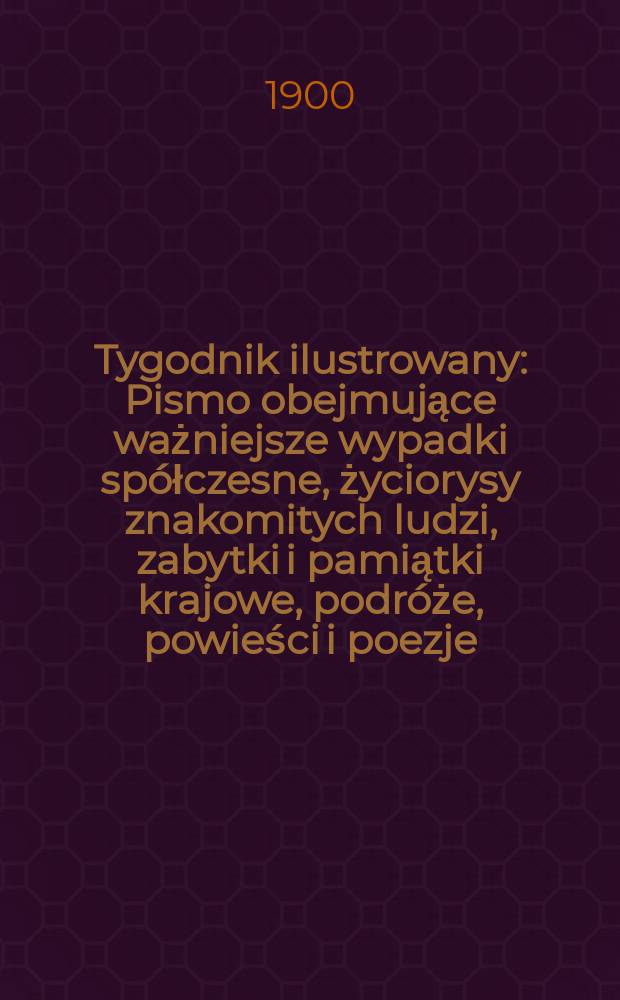 Tygodnik ilustrowany : Pismo obejmujące ważniejsze wypadki sp&oacute;łczesne, życiorysy znakomitych ludzi, zabytki i pamiątki krajowe, podr&oacute;że, powieści i poezje, sprawozdania z dziedziny sztuk pięknych, piśmiennictwa nauk przyrodzonych, rolnictwa, przemysłu i wynalazk&oacute;w szkice obyczajowe i humorystyczne, typy ludowe, ubiory i kostiumy, archeologia i. t. d. 1900, №5(2102)