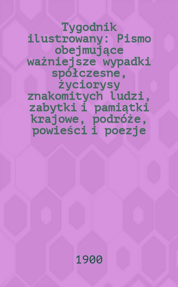 Tygodnik ilustrowany : Pismo obejmujące ważniejsze wypadki spółczesne, życiorysy znakomitych ludzi, zabytki i pamiątki krajowe, podróże, powieści i poezje, sprawozdania z dziedziny sztuk pięknych, piśmiennictwa nauk przyrodzonych, rolnictwa, przemysłu i wynalazków szkice obyczajowe i humorystyczne, typy ludowe, ubiory i kostiumy, archeologia i. t. d. 1900, №8(2105)