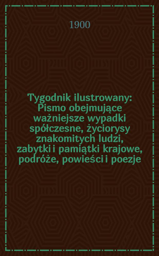 Tygodnik ilustrowany : Pismo obejmujące ważniejsze wypadki spółczesne, życiorysy znakomitych ludzi, zabytki i pamiątki krajowe, podróże, powieści i poezje, sprawozdania z dziedziny sztuk pięknych, piśmiennictwa nauk przyrodzonych, rolnictwa, przemysłu i wynalazków szkice obyczajowe i humorystyczne, typy ludowe, ubiory i kostiumy, archeologia i. t. d. 1900, №12(2109)