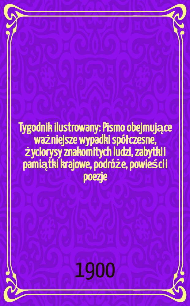 Tygodnik ilustrowany : Pismo obejmujące ważniejsze wypadki spółczesne, życiorysy znakomitych ludzi, zabytki i pamiątki krajowe, podróże, powieści i poezje, sprawozdania z dziedziny sztuk pięknych, piśmiennictwa nauk przyrodzonych, rolnictwa, przemysłu i wynalazków szkice obyczajowe i humorystyczne, typy ludowe, ubiory i kostiumy, archeologia i. t. d. 1900, №15(2112)